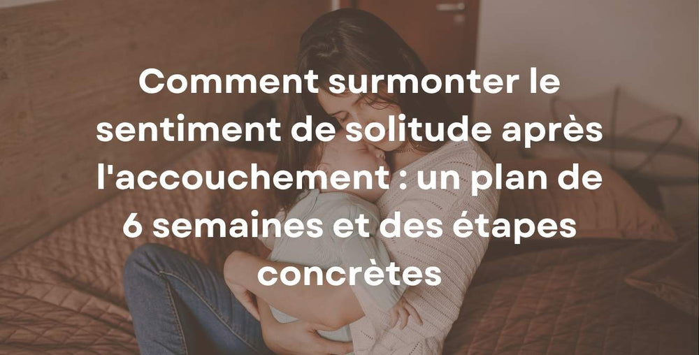 Comment surmonter le sentiment de solitude après l'accouchement : un plan de 6 semaines et des étapes concrètes