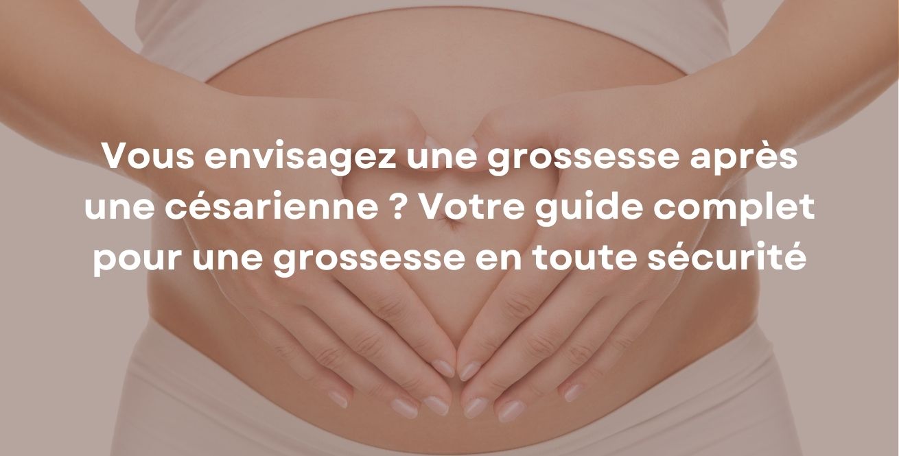 Vous envisagez une grossesse après une césarienne ? Votre guide complet pour une grossesse en toute sécurité