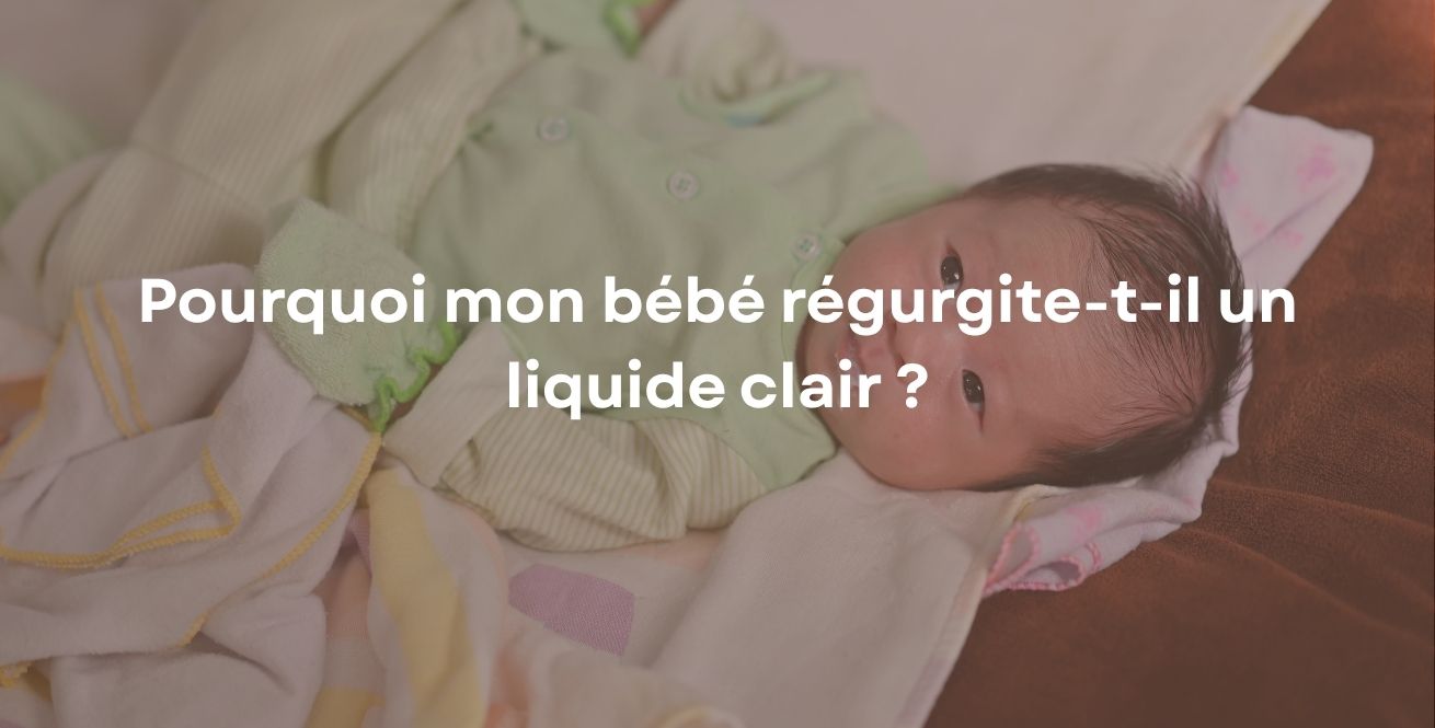 Pourquoi mon bébé régurgite-t-il un liquide clair ?