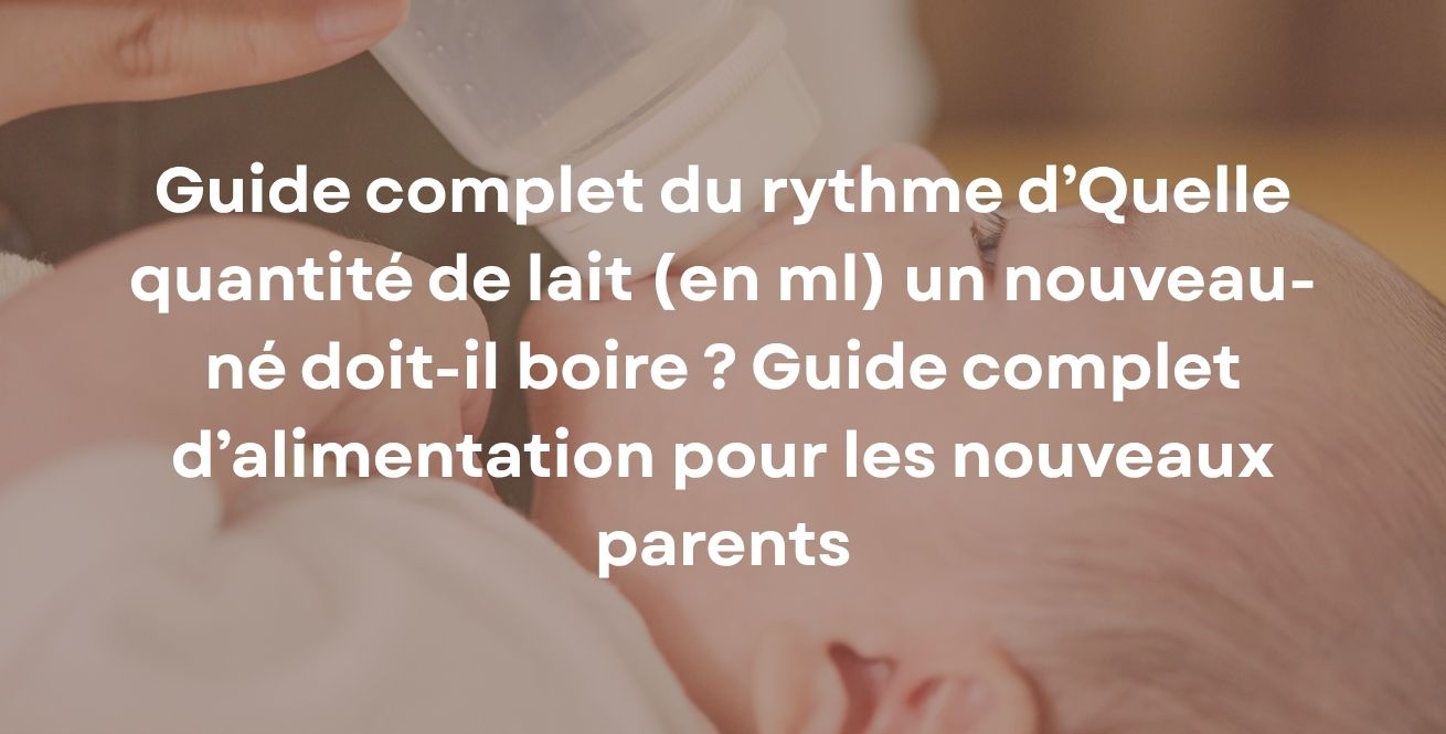 Quelle quantité de lait (en ml) un nouveau-né doit-il boire ? Guide complet d’alimentation pour les nouveaux parents