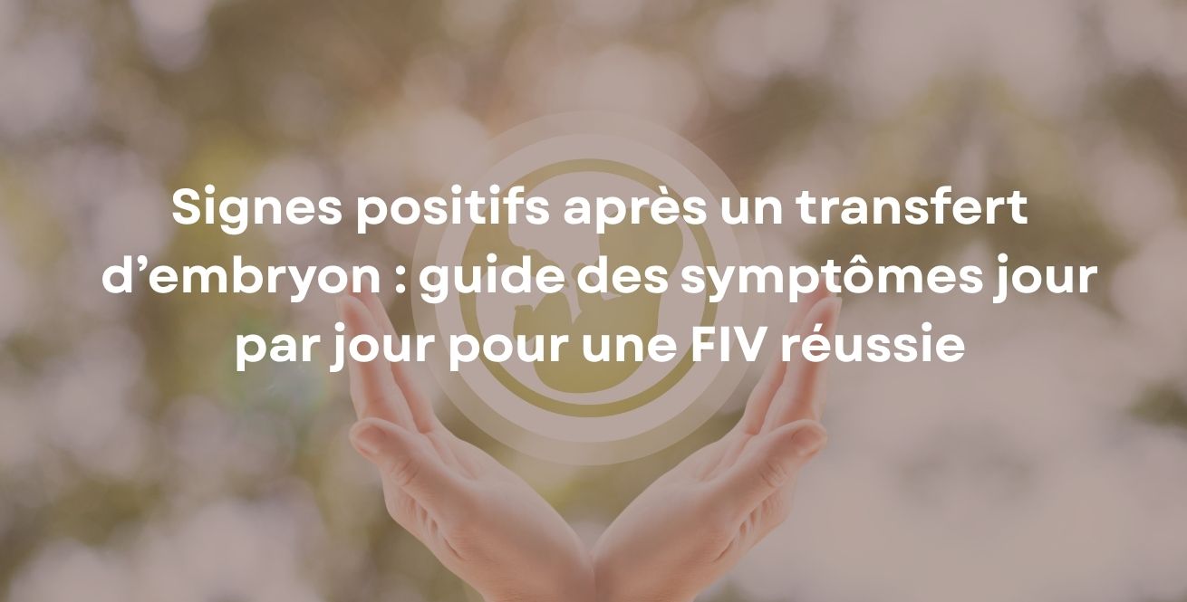 Signes positifs après un transfert d’embryon : guide des symptômes jour par jour pour une FIV réussie