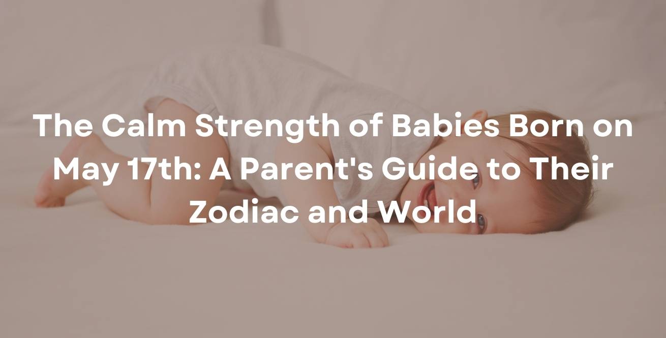 The Calm Strength of Babies Born on May 17th: A Parent's Guide to Their Zodiac and World