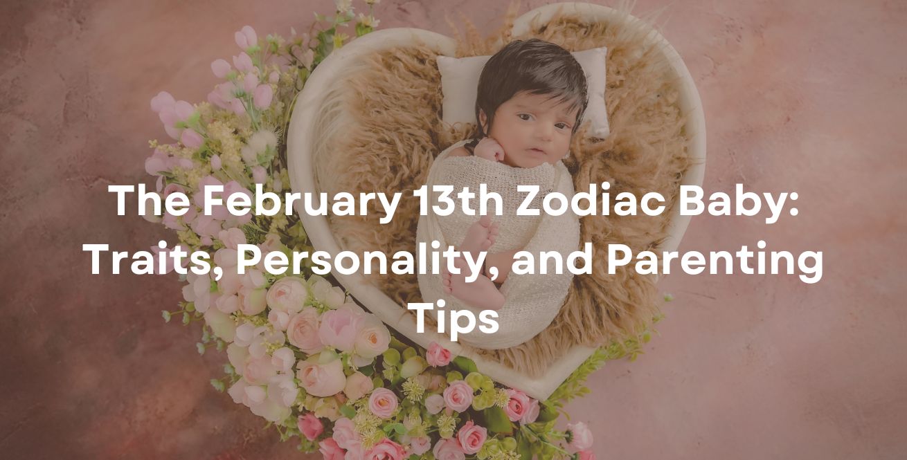 The February 13th Zodiac Baby: Traits, Personality, and Parenting Tips