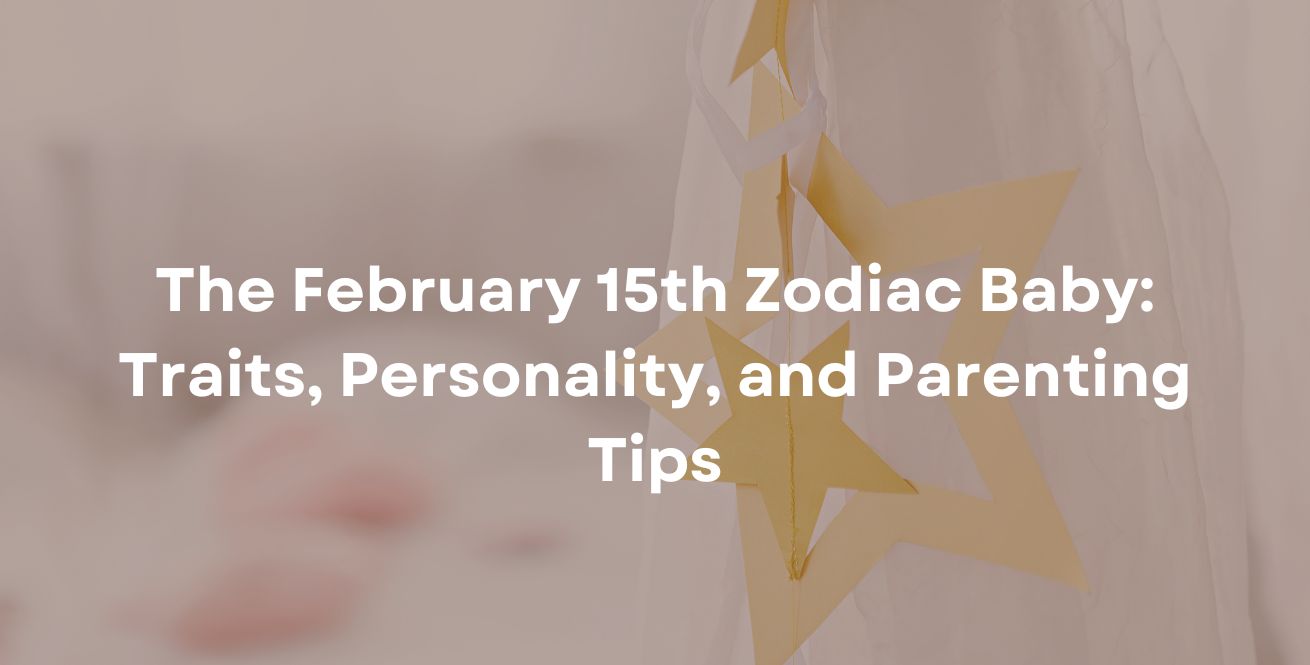 The February 15th Zodiac Baby: Traits, Personality, and Parenting Tips
