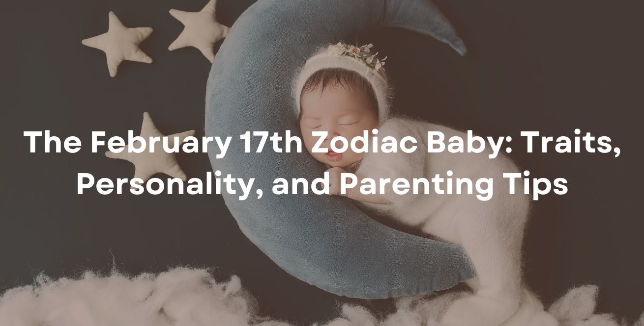 The February 17th Zodiac Baby: Traits, Personality, and Parenting Tips